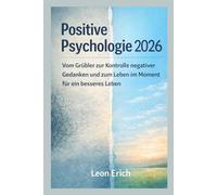 POSITIVE PSYCHOLOGIE 2026: Vom Grübler zur Kontrolle negativer Gedanken und zum Leben im Moment für ein besseres Leben