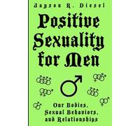 POSITIVE SEXUALITY FOR MEN: An Informative and Entertaining Guide to Our Bodies, Sexual Behaviors, and Relationships
