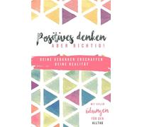 Positives Denken - aber richtig!: Deine Gedanken erschaffen Deine Realität - Mit vielen Übungen für den Alltag