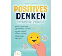 POSITIVES DENKEN - Optimismus auf Knopfdruck: Wie Sie durch positive Psychologie und kraftvolle Affirmationen sofort negative Gedanken loswerden, Ängste überwinden und effektiv Stress bewältigen