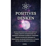 Positives Denken: Wie Sie Ihre Denkweise durch mentale Stärke, positive Gewohnheiten und bewährte Techniken dauerhaft verändern können um negative ... zu stärken und im Alltag Erfolg zu erzielen.