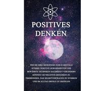 Positives Denken: Wie Sie Ihre Denkweise durch mentale Stärke, positive Gewohnheiten und bewährte Techniken dauerhaft verändern können um negative ... zu stärken und im Alltag Erfolg zu erzielen.