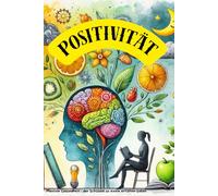 Positivität - Der wichtigste Schlüssel zu einem erfüllten Leben! Lebensfreude, Heiterkeit, Liebe, Gedankenkarussell: Die wichtigsten Grundpfeiler für eine psychisch & physisch stabile Gesundheit