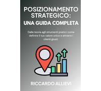 Posizionamento Strategico: una guida completa: Dalla teoria agli strumenti pratici: come definire il tuo valore unico e attrarre i clienti giusti