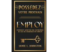 Possédez votre prochain employ: Comment acheter une entreprise au lieu de chercher un employ