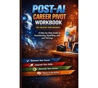 Post-AI Career Pivot Workbook for Creative Professionals: A Step-by-Step Guide to Transitioning, Upskilling, and Thriving