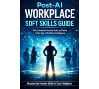 Post-AI Workplace Soft Skills Guide: The Essential Human Skills to Thrive in the Age of Artificial Intelligence