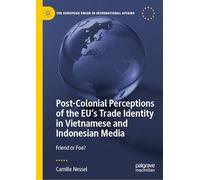 Post-Colonial Perceptions of the EU’s Trade Identity in Vietnamese and Indonesian Media: Friend or Foe? (The European Union in International Affairs)