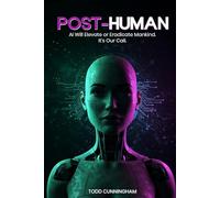 Post-Human: AI Will Elevate or Eradicate Mankind. It’s Our Call.