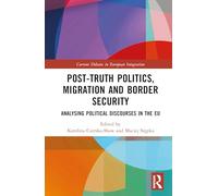 Post-Truth Politics, Migration and Border Security: Analysing Political Discourses in the EU (Current Debates in European Integration)