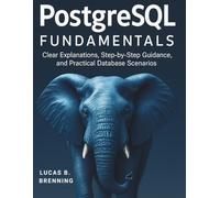 PostgreSQL Fundamentals: Clear Explanations, Step-by-Step Guidance, and Practical Database Scenarios (The Complete Guide to Software Development and Computer Programming for Beginners)