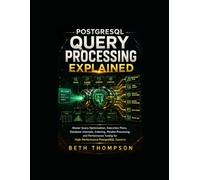 PostgreSQL Query Processing Explained: Master Query Optimization, Execution Plans, Database Internals, Indexing, Parallel Processing, and Performance Tuning for High-Performance PostgreSQL Systems