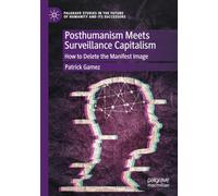 Posthumanism Meets Surveillance Capitalism: How to Delete the Manifest Image (Palgrave Studies in the Future of Humanity and its Successors)