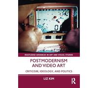 Postmodernism and Video Art: Criticism, Ideology, and Politics (Routledge Advances in Art and Visual Studies)