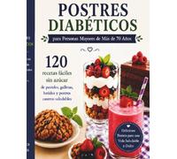 Postres Diabéticos para Personas Mayores de Más de 70 Años: 120 recetas fáciles sin azúcar de pasteles, galletas, batidos y postres caseros saludables
