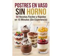 “Postres en Vaso Sin Horno: 50 Recetas Fáciles y Rápidas en 15 Minutos (Sin Experiencia)”