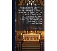 Postscript to a Letter Addressed to His Grace the Duke of Norfolk on Occasion of Mr. Gladstone's Recent Expostulation and in Answer to his Vaticanism