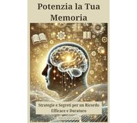 Potenzia la Tua Memoria: Strategie e Segreti per un Ricordo Efficace e Duraturo