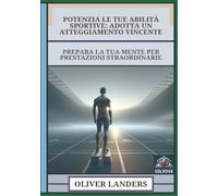 Potenzia Le Tue Abilità Sportive - Adotta Un Atteggiamento Vincente: Prepara La Tua Mente Per Prestazioni Straordinarie