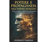 Potere e propaganda nell’Impero romano: Le leve politiche, simboliche e amministrative che permisero a Roma di dominare