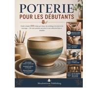 POTERIE POUR LES DÉBUTANTS: Guide complet 2026, étape par étape, du modelage à la main et du tournage - De votre premier pot pin