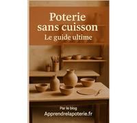 Poterie sans cuisson : le guide ultime: Par le blog Apprendrelapoterie.fr