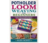 Potholder Loom Weaving For Beginners: A Simple Guide to Loom Basics, Colorwork, Patterns, and Easy Handmade Projects
