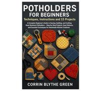 Potholders For Beginners: Techniques, Instructions And 15 Projects: A Complete Beginner’s Guide To Sewing, Quilting, And Crafting Heat-Resistant ... Techniques For Handmade Kitchen Creations