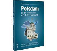 Potsdam. 55 Meilensteine der Geschichte: Menschen, Orte und Ereignisse, die unsere Stadt bis heute prägen