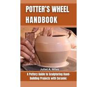 Potter’s Wheel Handbook: A Pottery Guide to Sculpturing Hand Building Projects with Ceramic