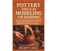 Pottery and Clay Modeling for Beginners: Step-by-Step Projects to Shape, Sculpt, and Glaze Beautiful Handmade Ceramics with Simple Tools and Creative Techniques