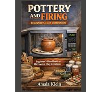 POTTERY AND FIRING: BEGINNER’S CLAY COMPANION: Beginner’s Handbook to Microwave Clay Creations