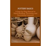 POTTERY BASICS: A Step-by-Step Manual to Hand-Building, Throwing, and Decorating Ceramics