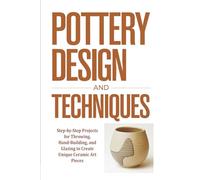 Pottery Design and Techniques: Step-by-Step Projects for Throwing, Hand-Building, and Glazing to Create Unique Ceramic Art Pieces