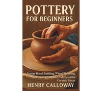 Pottery for Beginners: Master Hand-Building, Wheel-Throwing, and Glazing Skills to Craft Beautiful Ceramic Pieces