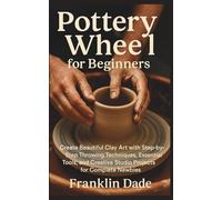 Pottery Wheel for Beginners: Create Beautiful Clay Art with Step-by-Step Throwing Techniques, Essential Tools, and Creative Studio Projects for Complete Newbies
