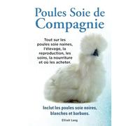 Poules soie de compagnie. Tout sur les Poules soie naines, l’élevage, la reproduction, les soins, la nourriture et où les acheter. Inclut les Poules soie noires, blanches et barbues.: Paperback