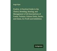 Poultry. A Practical Guide to the Choice, Breeding, Rearing, and Management of All Descriptions of Fowls, Turkeys, Guinea-fowls, Ducks, and Geese, for Profit and Exhibition