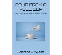 POUR FROM A FULL CUP: The H.E.A.R.T. Renewal Guide for Nurses & Caregivers