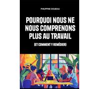 Pourquoi nous ne nous comprenons plus au travail: (et comment y remédier)