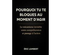 Pourquoi tu te bloques au moment d'agir: Le mécanisme invisible entre compréhension et passage à l’action