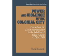 Power and Violence in the Colonial City: Oruro from the Mining Renaissance to the Rebellion of Tupac Amaru (1740-1782): 76 (Cambridge Latin American Studies, Series Number 76)