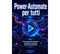 Power-Automate per tutti: Guida pratica alle automazioni aziendali con i connettori gratuiti di Microsoft 365 (Informatica Pratica: Programmazione e Intelligenza Artificiale)