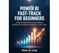 POWER BI FAST-TRACK FOR BEGINNERS: A Step-by-Step Guide to Data Analysis, Dashboards, and Business Intelligence in Just 7 Days