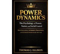 POWER DYNAMICS - The Psychology of Power, Status, and Social Control: How Influence, Authority, Perception, and Leverage Shape Every Outcome