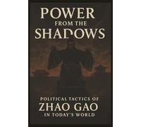 Power from the Shadows: Political Tactics of Zhao Gao in Today’s World (Ancient Minds, Modern Moves)