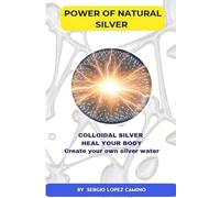 POWER OF NATURAL SILVER: COLLOIDAL SILVER HEAL YOUR BODY Create your own silver water
