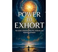 Power to Exhort: The Guide to Speaking With Fire, Authority, and Supernatural Impact (The Pathway To Powerful Prayer)