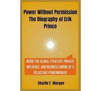 Power Without Permission The Biography of Erik Prince: Inside the Global Strategy, Private Influence, and Business Empire of a Reluctant Powerbroker