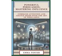 Powerful Persuasion - Mastering Influence: Command Attention and Change Minds with the Art of Persuasion